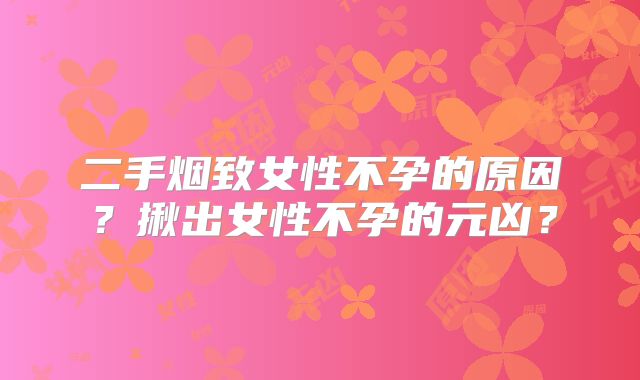 二手烟致女性不孕的原因?揪出女性不孕的元凶?