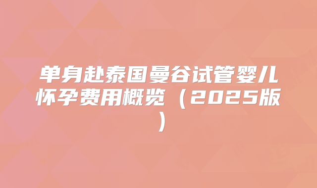 单身赴泰国曼谷试管婴儿怀孕费用概览(2025版)
