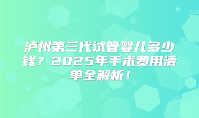 泸州第三代试管婴儿多少钱?2025年手术费用清单全解析!