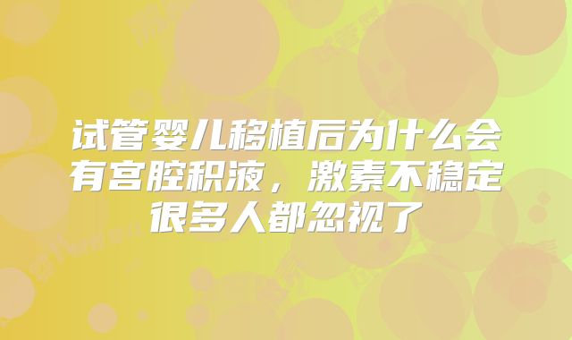 试管婴儿移植后为什么会有宫腔积液，激素不稳定很多人都忽视了