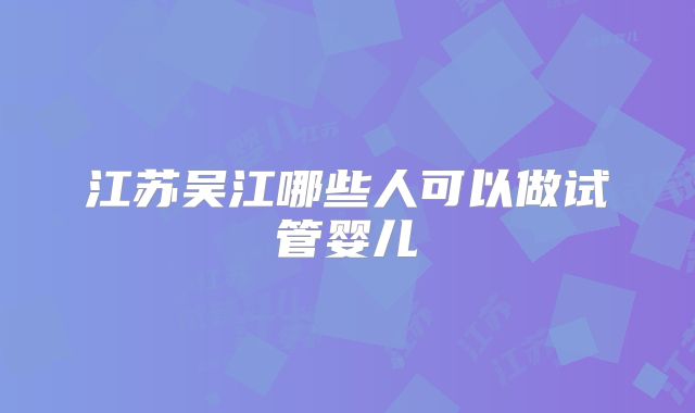 江苏吴江哪些人可以做试管婴儿