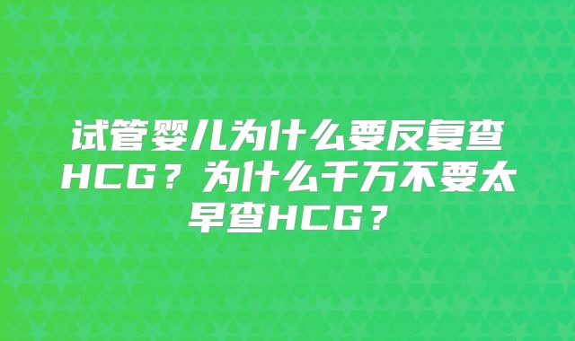 试管婴儿为什么要反复查HCG?为什么千万不要太早查HCG?