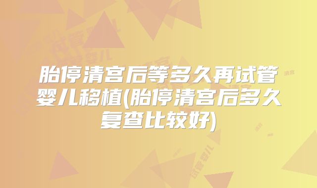 胎停清宫后等多久再试管婴儿移植(胎停清宫后多久复查比较好)