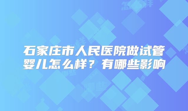 石家庄市人民医院做试管婴儿怎么样?有哪些影响