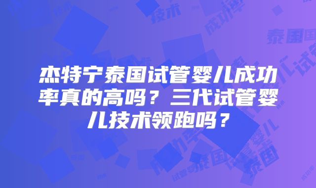 杰特宁泰国试管婴儿成功率真的高吗？三代试管婴儿技术领跑吗？
