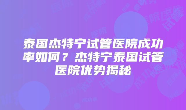 泰国杰特宁试管医院成功率如何?杰特宁泰国试管医院优势揭秘