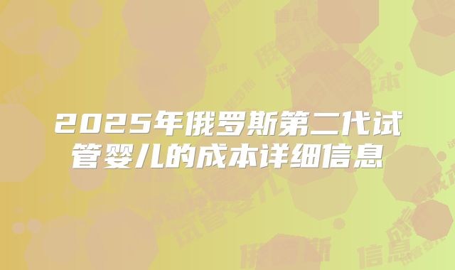 2025年俄罗斯第二代试管婴儿的成本详细信息
