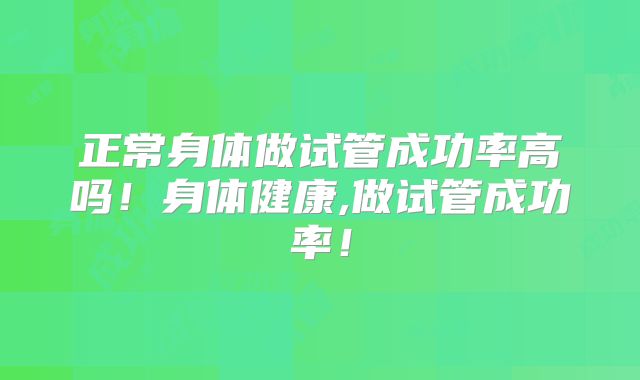 正常身体做试管成功率高吗！身体健康,做试管成功率！