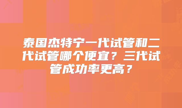 泰国杰特宁一代试管和二代试管哪个便宜?三代试管成功率更高?