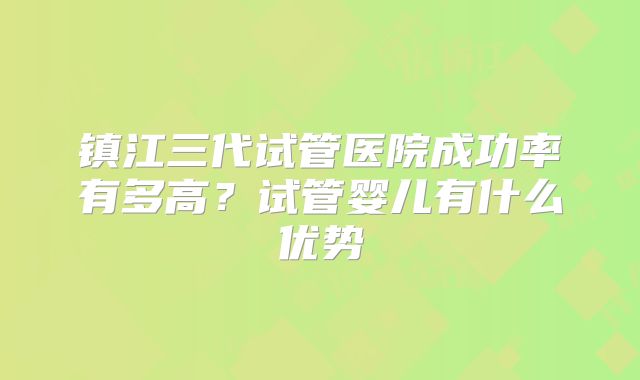 镇江三代试管医院成功率有多高？试管婴儿有什么优势