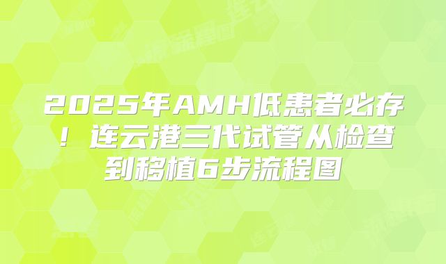 2025年AMH低患者必存!连云港三代试管从检查到移植6步流程图