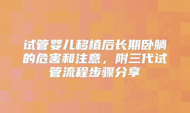 试管婴儿移植后长期卧躺的危害和注意,附三代试管流程步骤分享