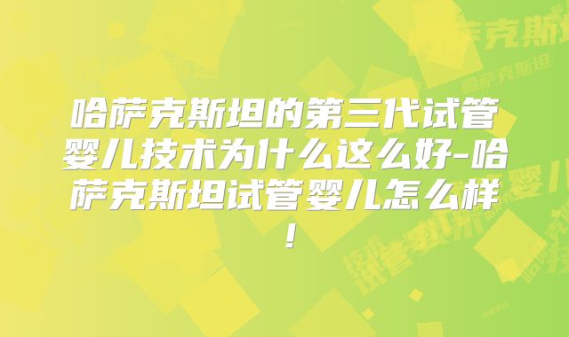 哈萨克斯坦的第三代试管婴儿技术为什么这么好-哈萨克斯坦试管婴儿怎么样!