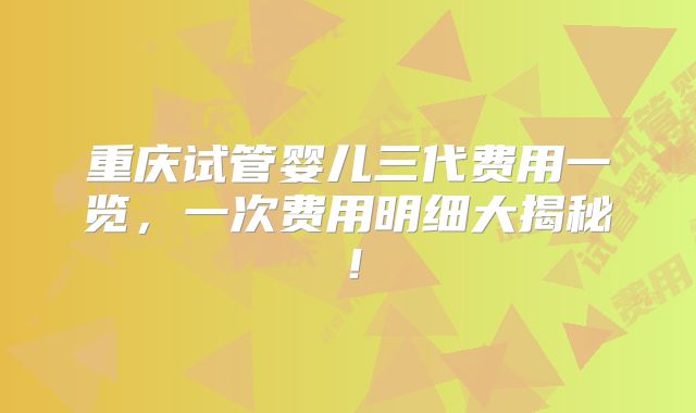 重庆试管婴儿三代费用一览，一次费用明细大揭秘！