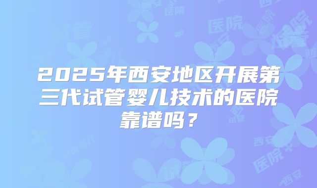 2025年西安地区开展第三代试管婴儿技术的医院靠谱吗?