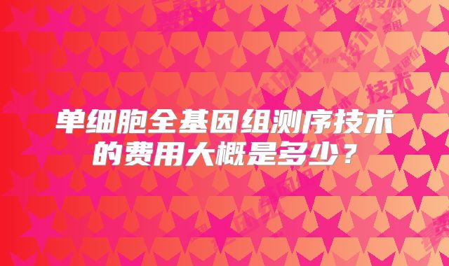 单细胞全基因组测序技术的费用大概是多少？
