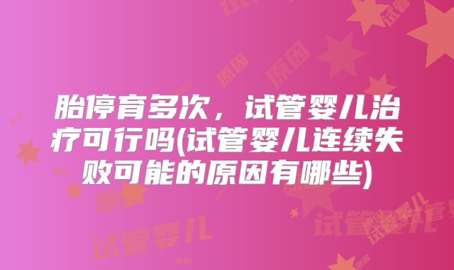 胎停育多次，试管婴儿治疗可行吗(试管婴儿连续失败可能的原因有哪些)