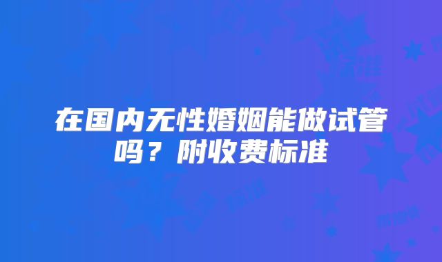 在国内无性婚姻能做试管吗?附收费标准