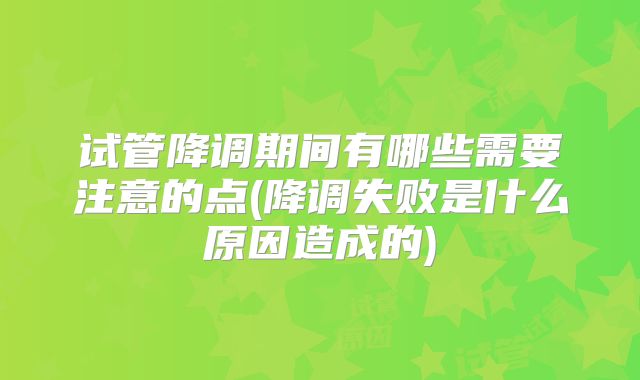 试管降调期间有哪些需要注意的点(降调失败是什么原因造成的)