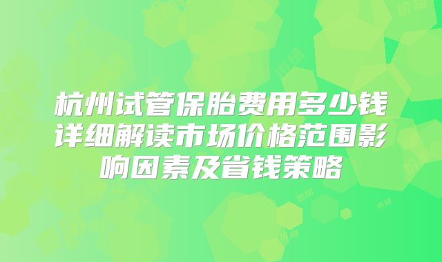 杭州试管保胎费用多少钱详细解读市场价格范围影响因素及省钱策略