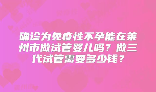 确诊为免疫性不孕能在莱州市做试管婴儿吗？做三代试管需要多少钱？