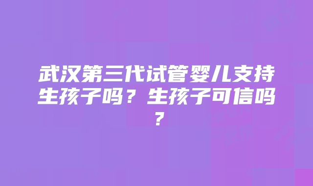 武汉第三代试管婴儿支持生孩子吗？生孩子可信吗？