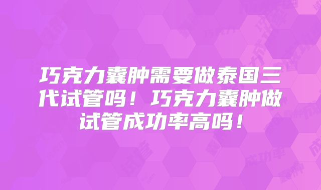 巧克力囊肿需要做泰国三代试管吗!巧克力囊肿做试管成功率高吗!