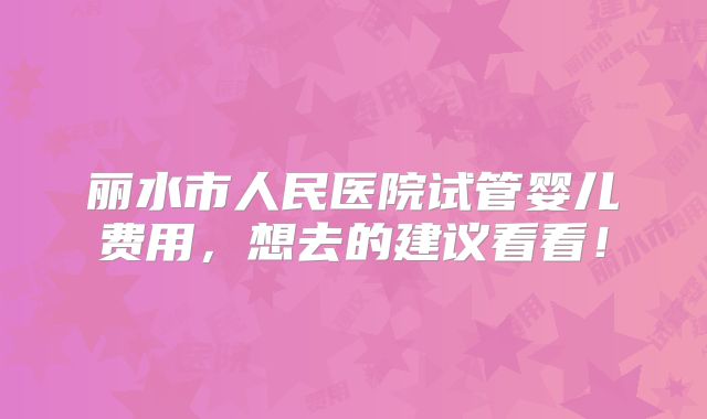 丽水市人民医院试管婴儿费用,想去的建议看看!