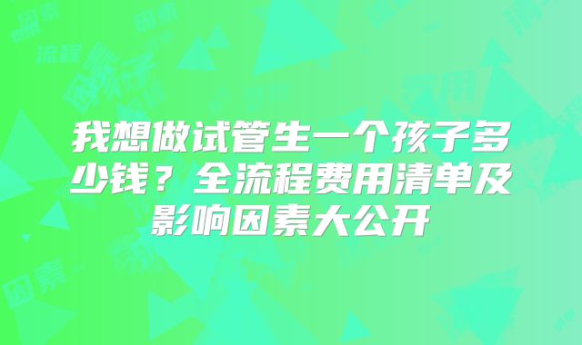 我想做试管生一个孩子多少钱?全流程费用清单及影响因素大公开