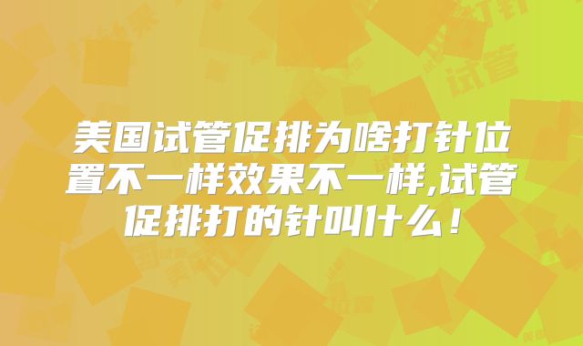 美国试管促排为啥打针位置不一样效果不一样,试管促排打的针叫什么！