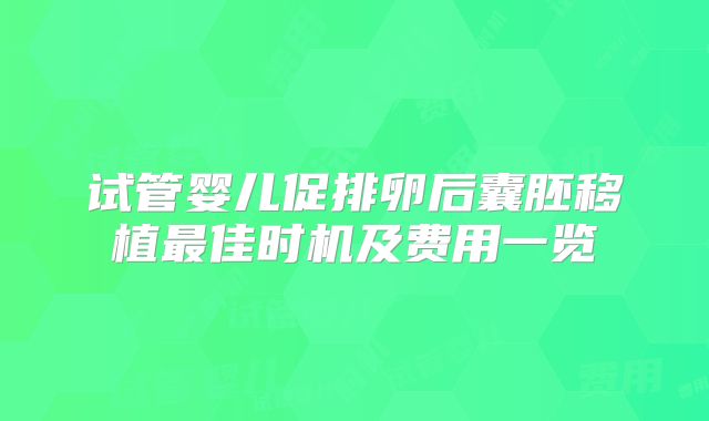 试管婴儿促排卵后囊胚移植最佳时机及费用一览
