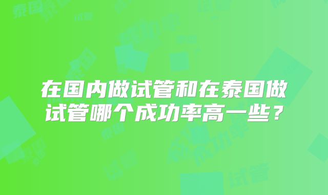 在国内做试管和在泰国做试管哪个成功率高一些?