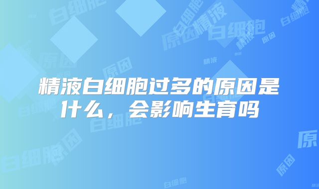 精液白细胞过多的原因是什么，会影响生育吗