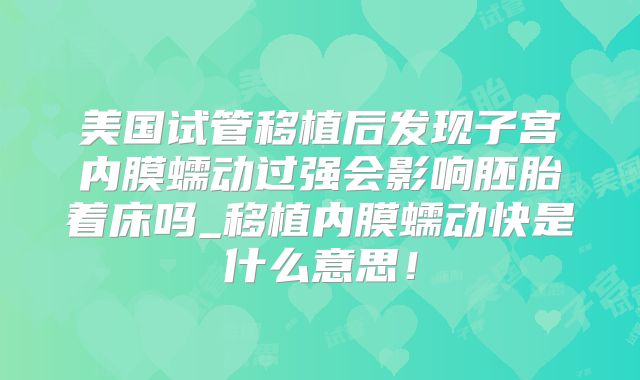 美国试管移植后发现子宫内膜蠕动过强会影响胚胎着床吗_移植内膜蠕动快是什么意思!