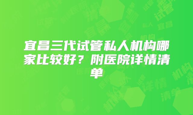 宜昌三代试管私人机构哪家比较好?附医院详情清单