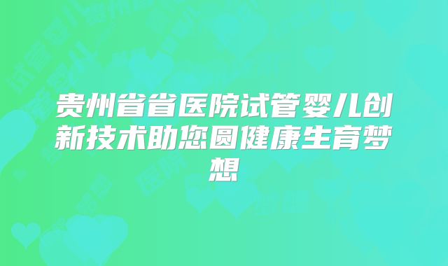 贵州省省医院试管婴儿创新技术助您圆健康生育梦想