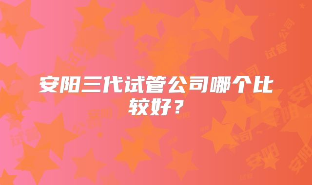 安阳三代试管公司哪个比较好?