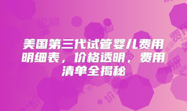 美国第三代试管婴儿费用明细表,价格透明,费用清单全揭秘