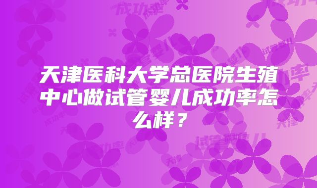 天津医科大学总医院生殖中心做试管婴儿成功率怎么样?