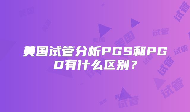 美国试管分析PGS和PGD有什么区别?