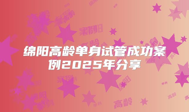绵阳高龄单身试管成功案例2025年分享