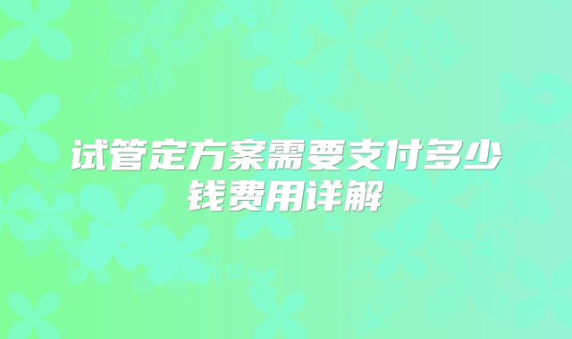 试管定方案需要支付多少钱费用详解