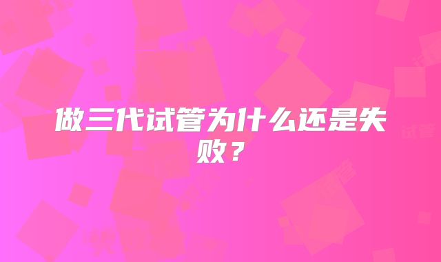 做三代试管为什么还是失败?