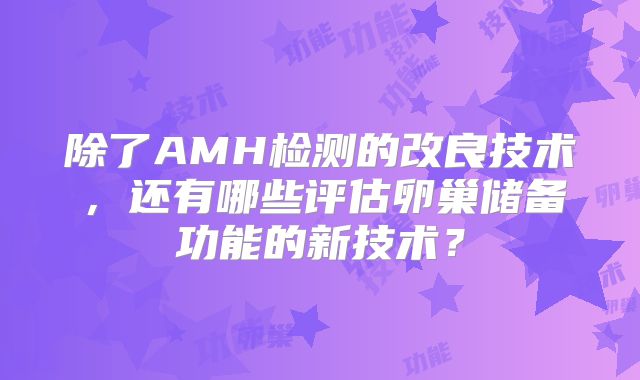 除了AMH检测的改良技术，还有哪些评估卵巢储备功能的新技术？