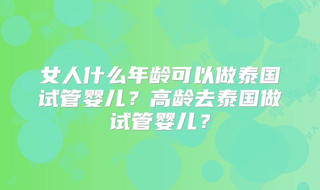 女人什么年龄可以做泰国试管婴儿？高龄去泰国做试管婴儿？