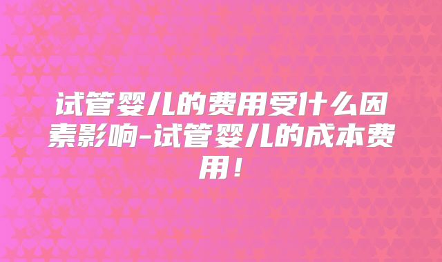 试管婴儿的费用受什么因素影响-试管婴儿的成本费用！