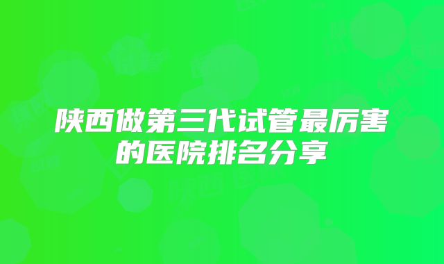 陕西做第三代试管最厉害的医院排名分享