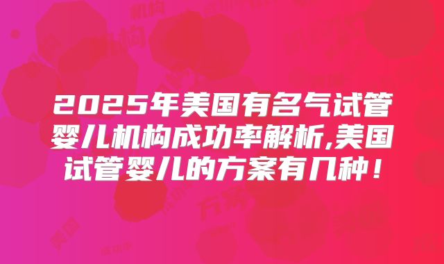 2025年美国有名气试管婴儿机构成功率解析,美国试管婴儿的方案有几种!