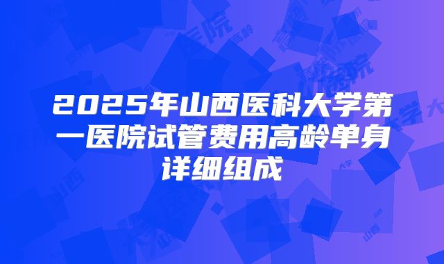 2025年山西医科大学第一医院试管费用高龄单身详细组成
