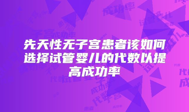 先天性无子宫患者该如何选择试管婴儿的代数以提高成功率